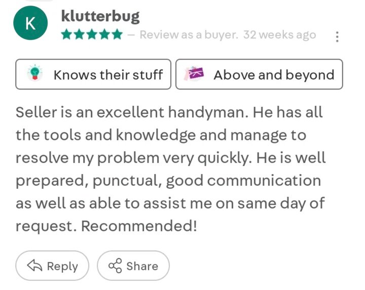 Carousell review by klutterbug, 5 stars: Seller is an excellent handyman. He has all the tools and knowledge and manages to resolve my problem very quickly. Well prepared, punctual, good communication and able to assist on the same day of request.
